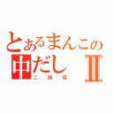 とあるまんこの中だしⅡ（二回目）