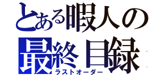 とある暇人の最終目録（ラストオーダー）