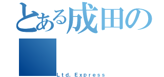 とある成田の（Ｌｔｄ，Ｅｘｐｒｅｓｓ）