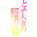 とある人妻の調教記録（ドスケベ肉便器）