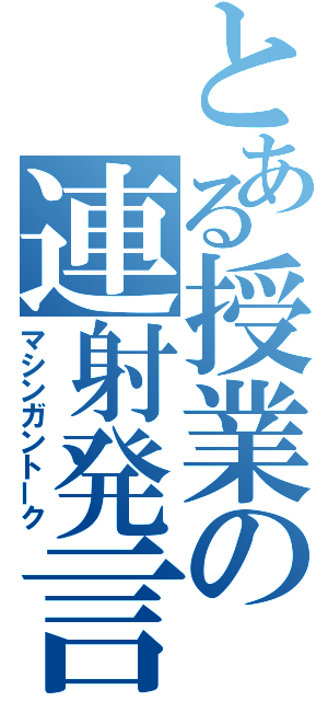 とある授業の連射発言（マシンガントーク）