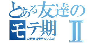 とある友達のモテ期Ⅱ（なぜ俺はモテないんだ）