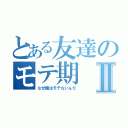 とある友達のモテ期Ⅱ（なぜ俺はモテないんだ）