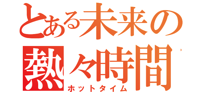 とある未来の熱々時間（ホットタイム）