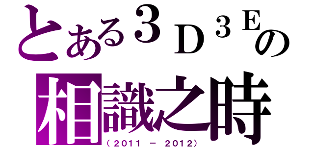 とある３Ｄ３Ｅの相識之時（（２０１１ － ２０１２））