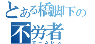 とある橋脚下の不労者（ホームレス）