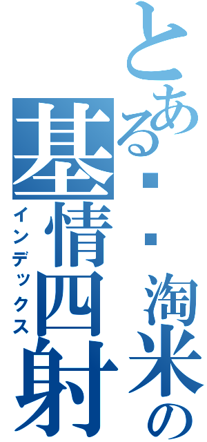 とある驴风淘米の基情四射（インデックス）
