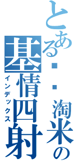 とある驴风淘米の基情四射（インデックス）