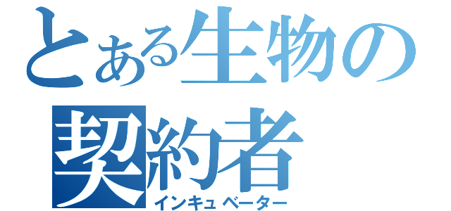 とある生物の契約者（インキュベーター）