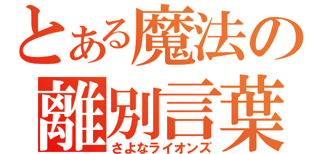 とある魔法の離別言葉（さよなライオンズ）