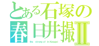 とある石塚の春日井撮りⅡ（ｔｈａ  ｓｔｒｏｎｇ ｏｆ ｉｎ　Ｋａｓｕｇａｉ）