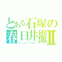 とある石塚の春日井撮りⅡ（ｔｈａ  ｓｔｒｏｎｇ ｏｆ ｉｎ　Ｋａｓｕｇａｉ）