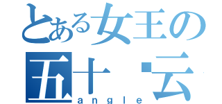 とある女王の五十你云（ａｎｇｌｅ）