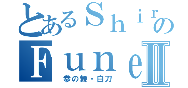 とあるＳｈｉｒａのＦｕｎｅⅡ（ 参の舞・白刀）