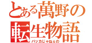 とある萬野の転生物語（バッカじゃねぇの）