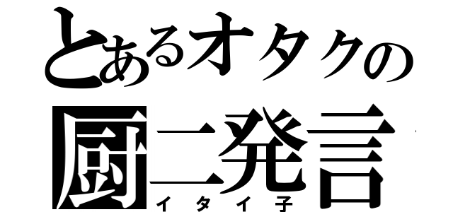 とあるオタクの厨二発言（イタイ子）