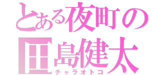 とある夜町の田島健太（チャラオトコ）