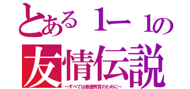 とある１ー１の友情伝説（～すべては最優秀賞のために～）