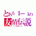 とある１ー１の友情伝説（～すべては最優秀賞のために～）