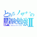 とあるノザチューの試験勉強Ⅱ（ＤｅａｔｈＴｉｍｅ）