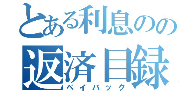 とある利息のの返済目録（ペイバック）