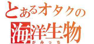 とあるオタクの海洋生物（がみっち）