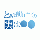 とある前川サンの実は●●（）