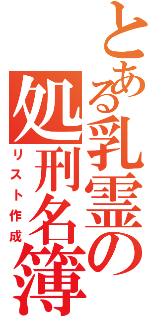 とある乳霊の処刑名簿（リスト作成）