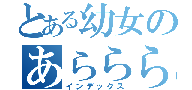 とある幼女のあらららぎさん（インデックス）