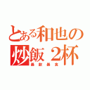 とある和也の炒飯２杯（暴飲暴食）