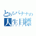 とあるバナナの人生目標（バナバナ）