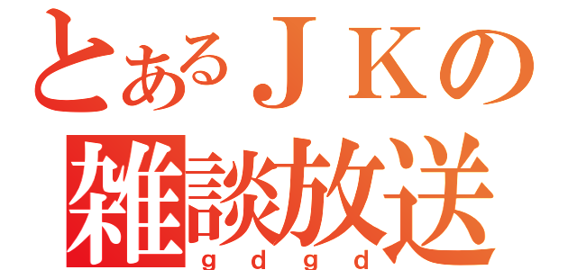 とあるＪＫの雑談放送（ｇｄｇｄ）