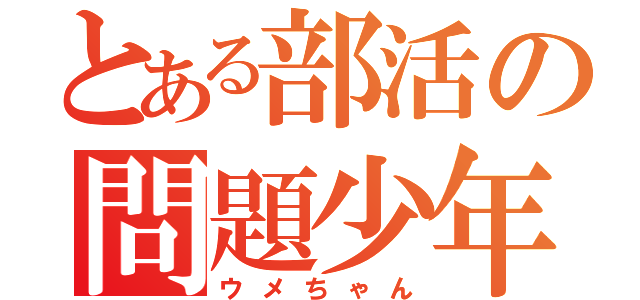 とある部活の問題少年（ウメちゃん）