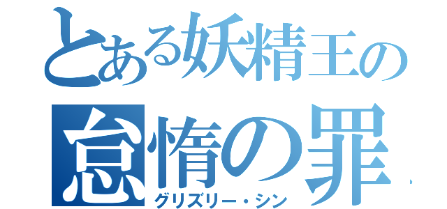 とある妖精王の怠惰の罪（グリズリー・シン）