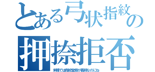 とある弓状指紋の押捺拒否（米韓では指紋登録が義務なのにね）