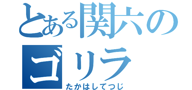 とある関六のゴリラ（たかはしてつじ）