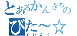 とあるかんきちのびた～☆（ていこく）