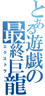 とある遊戯の最終巨龍（エクストラ）