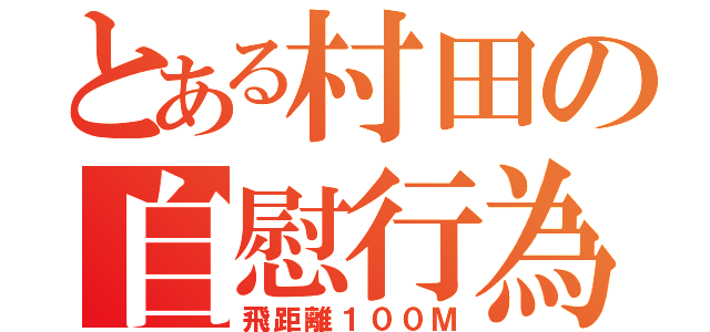 とある村田の自慰行為（飛距離１００Ｍ）