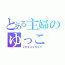 とある主婦のゆっこ（ｏｂａａｃｈａｎ）