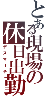 とある現場の休日出勤（デスマーチ）