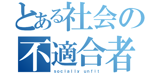 とある社会の不適合者（ｓｏｃｉａｌｌｙ ｕｎｆｉｔ）