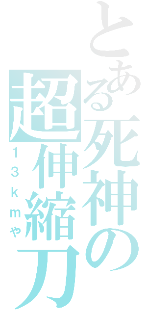 とある死神の超伸縮刀（１３ｋｍや）