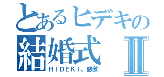 とあるヒデキの結婚式Ⅱ（ＨＩＤＥＫＩ、感激）