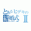 とあるヒデキの結婚式Ⅱ（ＨＩＤＥＫＩ、感激）