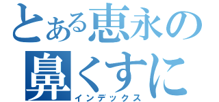 とある恵永の鼻くすにｔ期（インデックス）