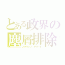 とある政界の塵屑排除（スクラップ デリート）