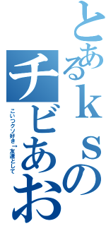 とあるｋｓのチビあおい（こいつクソ好き↑友達として）