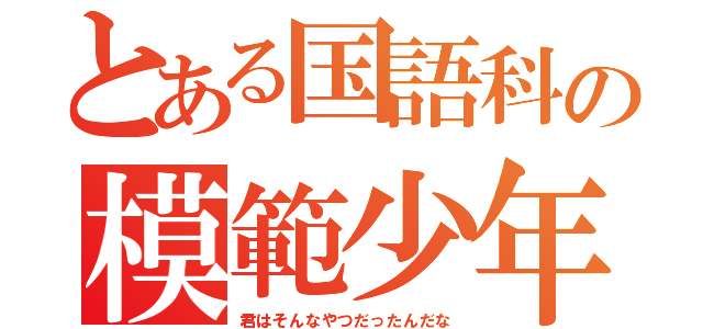 とある国語科の模範少年（君はそんなやつだったんだな）