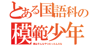 とある国語科の模範少年（君はそんなやつだったんだな）